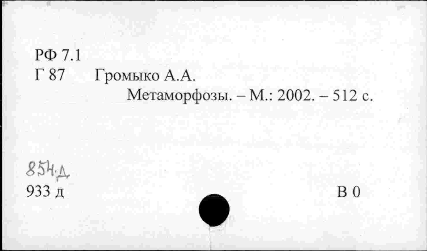 ﻿РФ 7.1
Г 87 Громыко А.А.
Метаморфозы. - М.: 2002. - 512 с.
£5Чд
933 д
в о